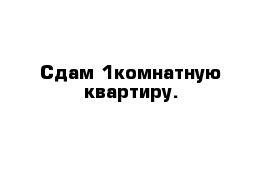 Сдам 1комнатную квартиру.